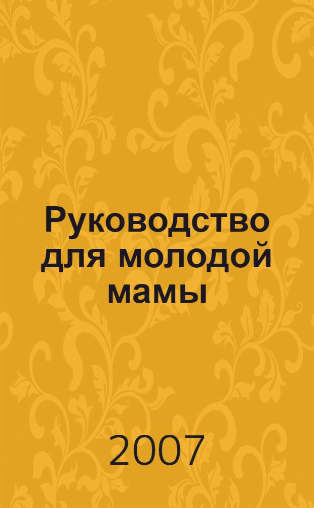 Руководство для молодой мамы : более 800 советов от сотен мам по уходу за ребенком на первом году жизни : перевод с английского