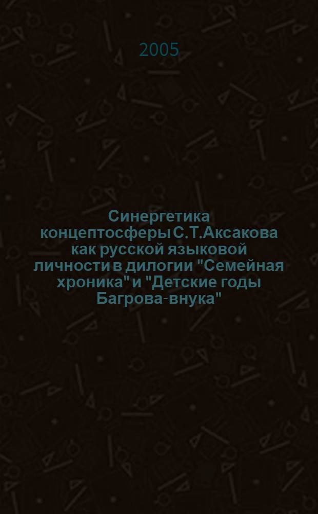 Синергетика концептосферы С.Т.Аксакова как русской языковой личности в дилогии "Семейная хроника" и "Детские годы Багрова-внука" : автореферат диссертации на соискание ученой степени к.филол.н. : специальность 10.02.01