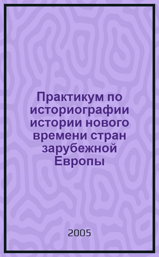 Практикум по историографии истории нового времени стран зарубежной Европы: Учеб. пособие к курсу "Историография всеобщей истории". Ч.1