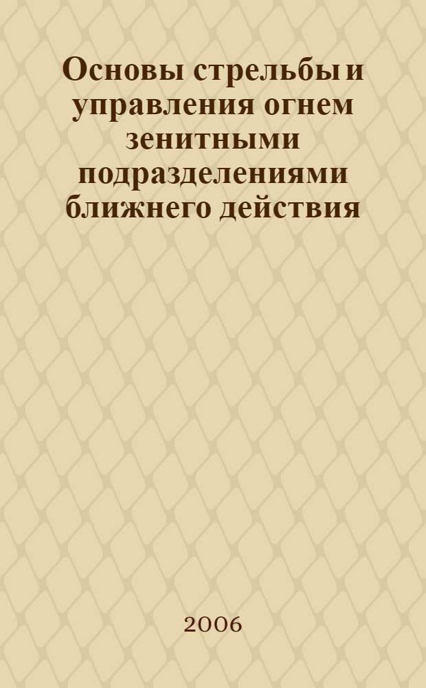 Основы стрельбы и управления огнем зенитными подразделениями ближнего действия : учебное пособие для подготовки офицеров запаса войсковой ПВО по ВУС 041800, 042400, 442104