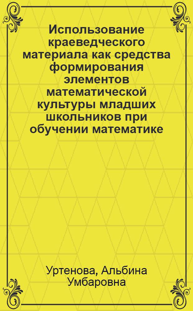 Использование краеведческого материала как средства формирования элементов математической культуры младших школьников при обучении математике : Автореф. дис. на соиск. учен. степ. к.п.н. : специальность 13.00.02