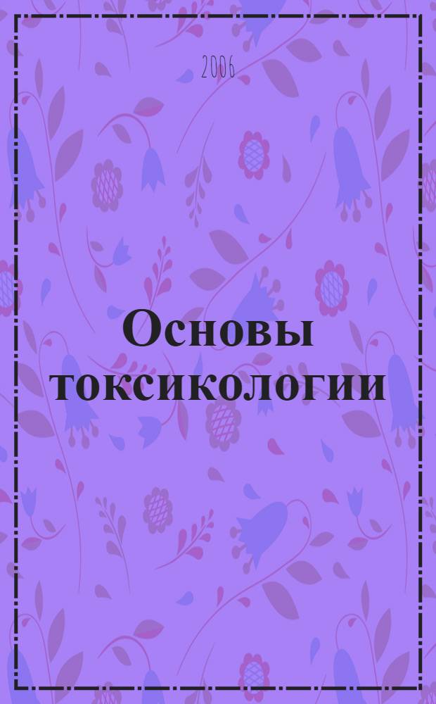Основы токсикологии : учебное пособие : для студентов, обучающихся по специальности 330600 "Защита в черезвычайных обстоятельствах"