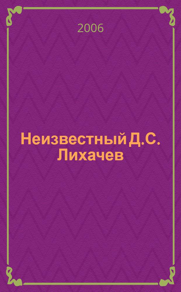Неизвестный Д.С. Лихачев : неопубликованные материалы из архива Российского Фонда Культуры : сборник