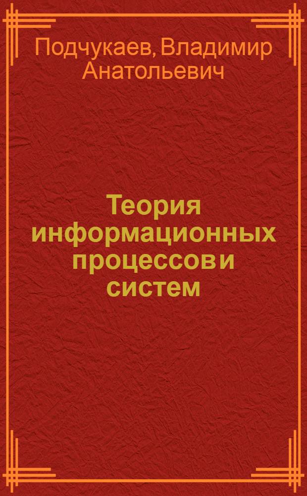 Теория информационных процессов и систем : учебное пособие : для студентов высших учебных заведений, обучающихся по специальности 23020 "Информационные системы и технологии"
