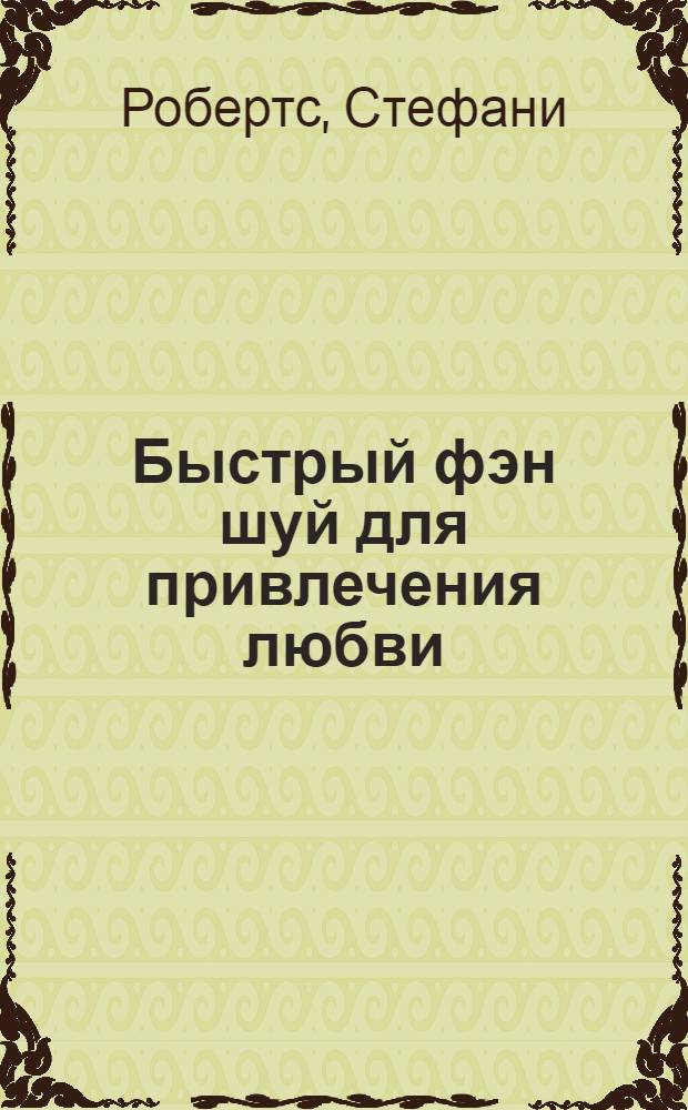 Быстрый фэн шуй для привлечения любви : 108 способов быстро исцелить свой дом и привлечь любовь