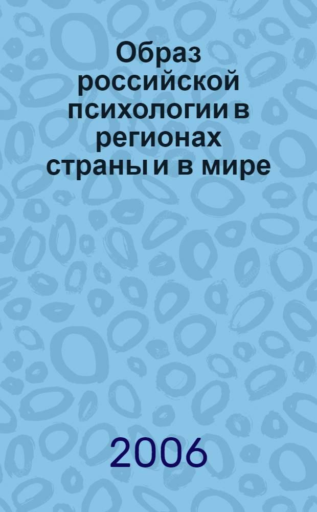 Образ российской психологии в регионах страны и в мире : материалы Международного форума и школы молодых ученых ИП РАН, 24-28 сентября 2006 : сборник