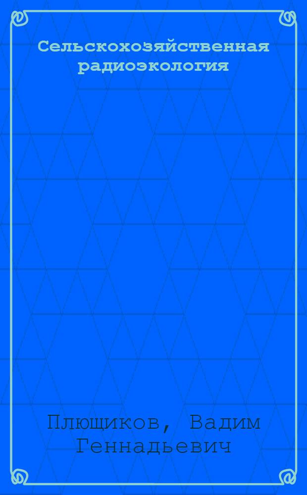 Сельскохозяйственная радиоэкология : учебно-методическое пособие : для студентов агрономических, зооинженерных и ветеринарных специальностей