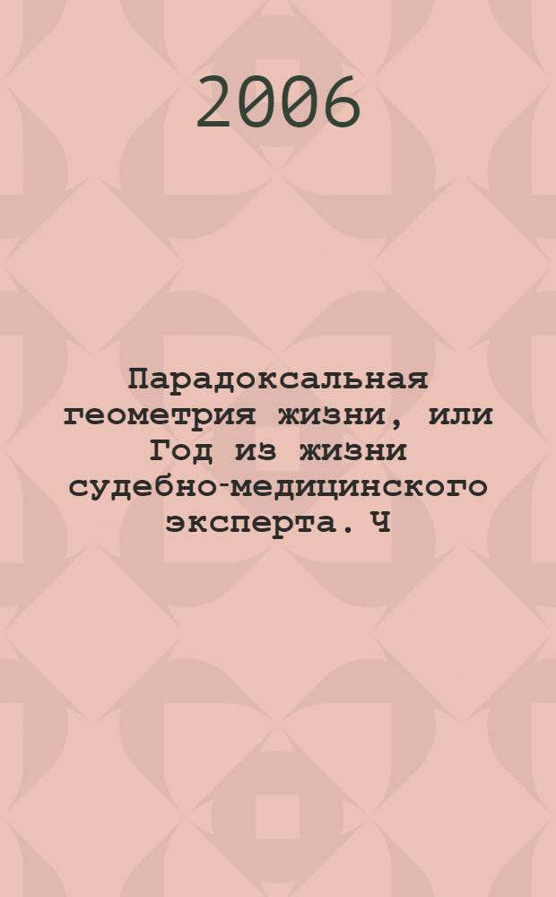 Парадоксальная геометрия жизни, или Год из жизни судебно-медицинского эксперта. Ч. 2 : Параллелизм пересечений, или Вторые полгода из жизни судебно-медициского эксперта
