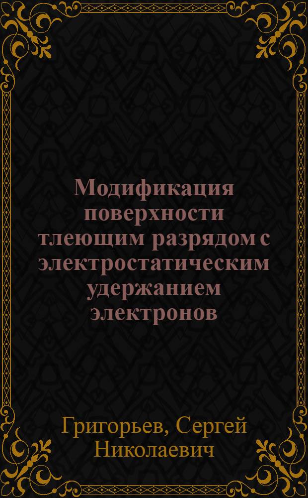 Модификация поверхности тлеющим разрядом с электростатическим удержанием электронов : учебное пособие : для студентов высших учебных заведений, обучающихся по направлению подготовки дипломированных специалистов "Конструкторско-технологическое обеспечение машиностроительных производств"