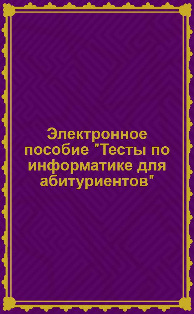 Электронное пособие "Тесты по информатике для абитуриентов"