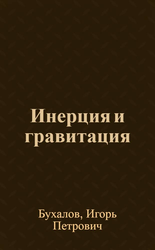 Инерция и гравитация : в поисках решения проблемы : физическая модель инерции и гравитационных взаимодействий, ее обоснование и построение теории