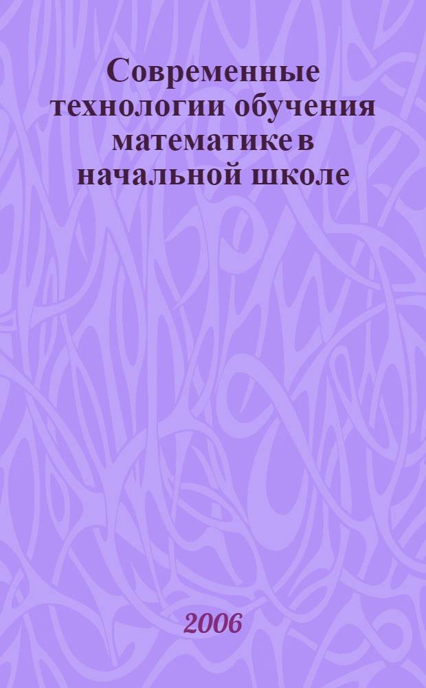Современные технологии обучения математике в начальной школе : сборник материалов Всероссийской научно-практической конференции, г. Стерлимак, 28-29 марта 2006 г