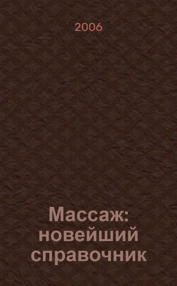 Массаж : новейший справочник : виды, способы и приемы массажа, применение массажа при лечении различных заболеваний, управление самочувствием с помощью акупрессуры, сочетание массажа и траволечения