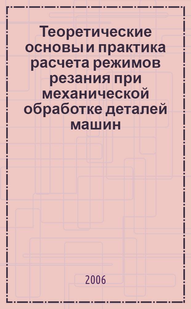 Теоретические основы и практика расчета режимов резания при механической обработке деталей машин : учебное пособие для студентов высших учебных заведений по направлению подготовки дипломированных специалистов "Конструкторско- технологическое обеспечение машиностроительных производств"