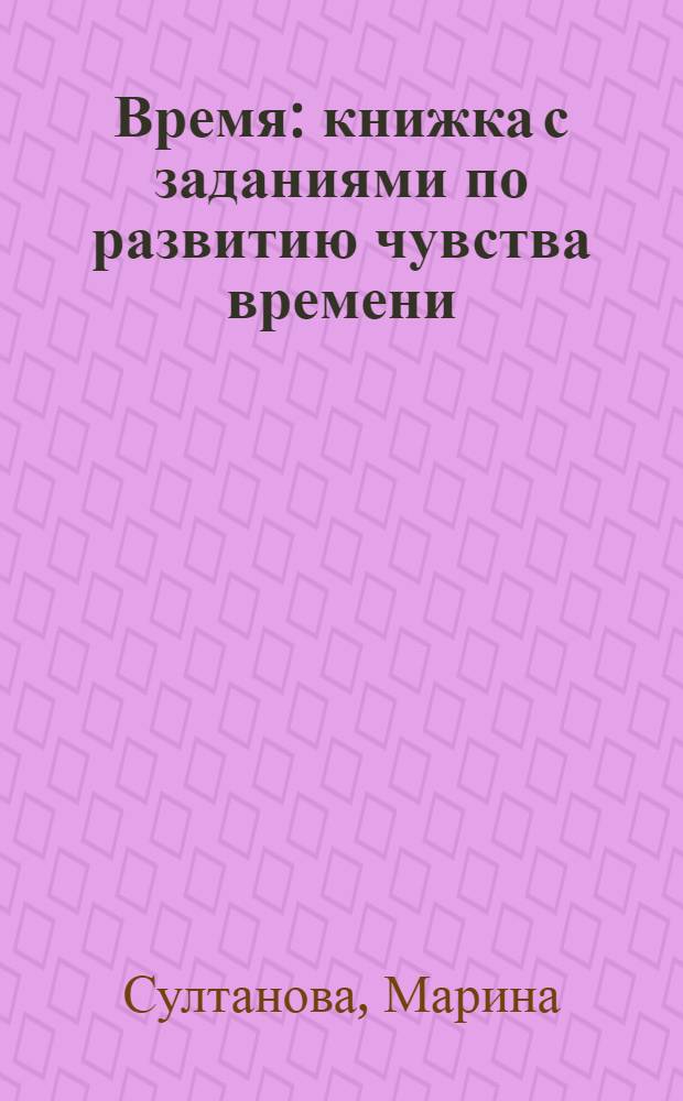 Время : книжка с заданиями по развитию чувства времени : для детей дошкольного возраста