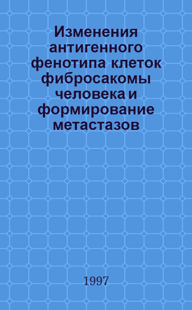 Изменения антигенного фенотипа клеток фибросакомы человека и формирование метастазов : автореферат диссертации на соискание ученой степени к.б.н. : специальность 03.00.04