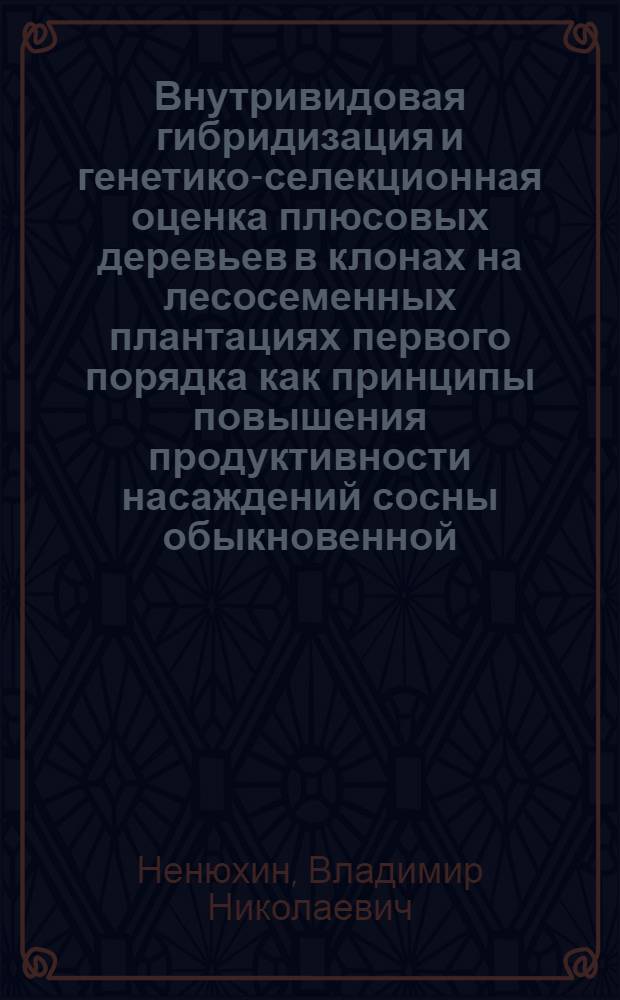 Внутривидовая гибридизация и генетико-селекционная оценка плюсовых деревьев в клонах на лесосеменных плантациях первого порядка как принципы повышения продуктивности насаждений сосны обыкновенной (Pinus sylvestris L.) : автореферат диссертации на соискание ученой степени д.с.-х.н. : специальность 06.03.01