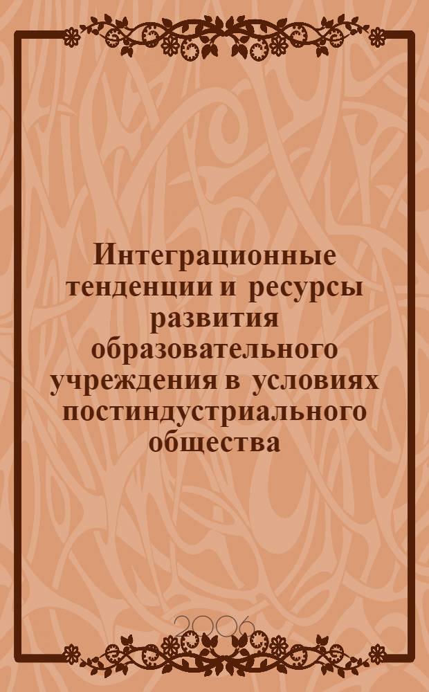 Интеграционные тенденции и ресурсы развития образовательного учреждения в условиях постиндустриального общества = Integration trends and resources of educational institutions development in the postindustrial society : сборник научных статей (по материалам Международной конференции)
