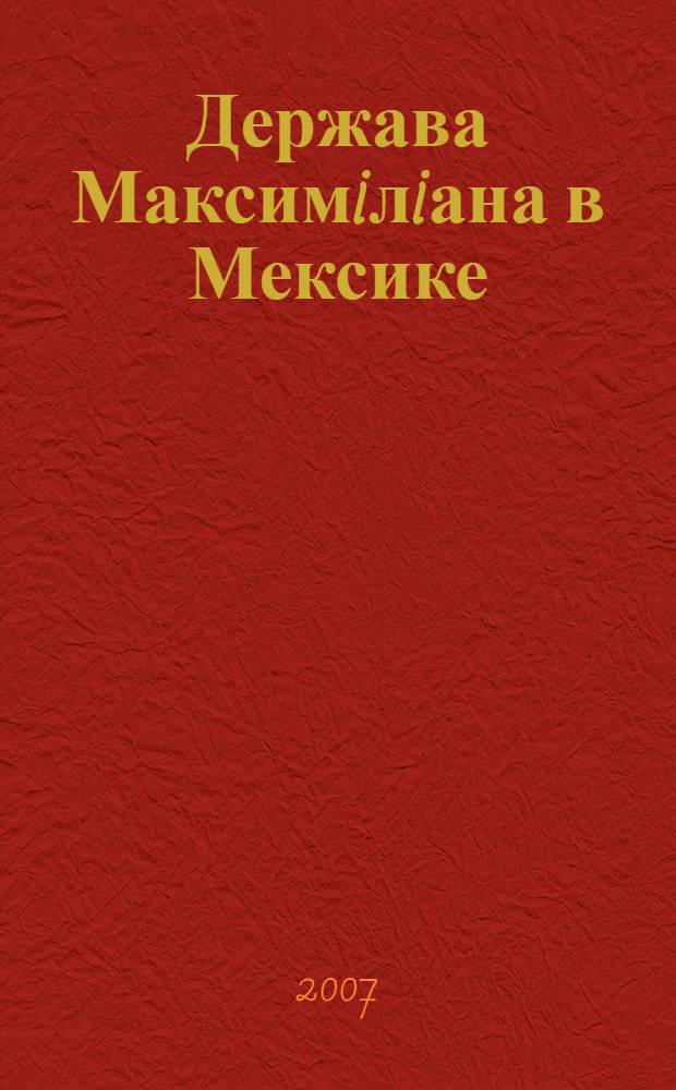 Держава Максимiлiана в Мексике: плани створення, становище та причини падiння (60-i рр. XIX ст.) : автореферат диссертации на соискание ученой степени к.ист.н. : специальность 07.00.02