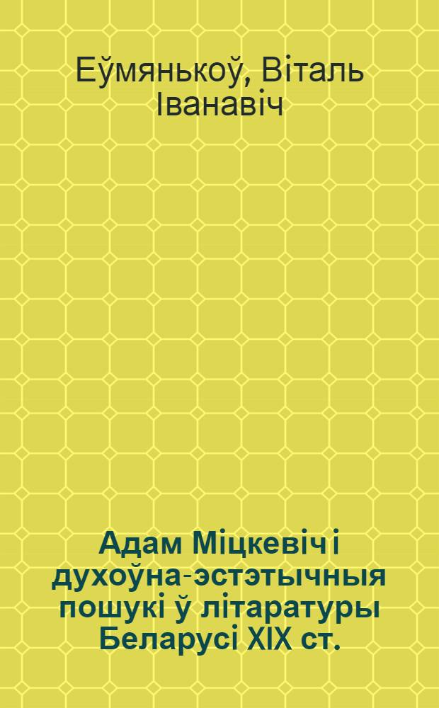 Адам Мiцкевiч i духоўна-эстэтычныя пошукi ў лiтаратуры Беларусi XIX ст. : автореферат диссертации на соискание ученой степени к.филол.н. : специальность 10.01.01 : специальность 10.01.03