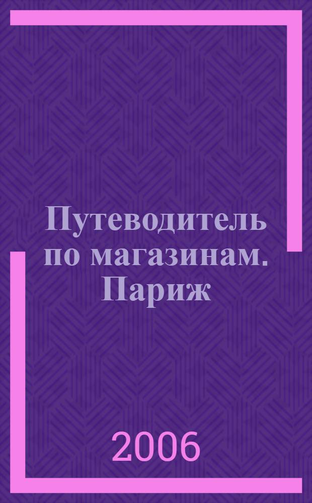 Путеводитель по магазинам. Париж : полное руководство для тех, кто любит покупать и выбирать качество