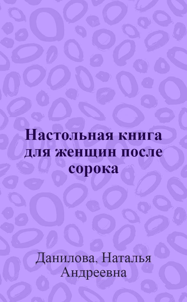 Настольная книга для женщин после сорока : домашняя энциклопедия