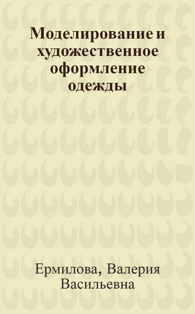 Моделирование и художественное оформление одежды : учебное пособие для студентов образовательных учреждений среднего профессионального образования, обучающихся по специальности "Технология швейных изделий" : учебное пособие для образовательных учреждений начального профессионального образования