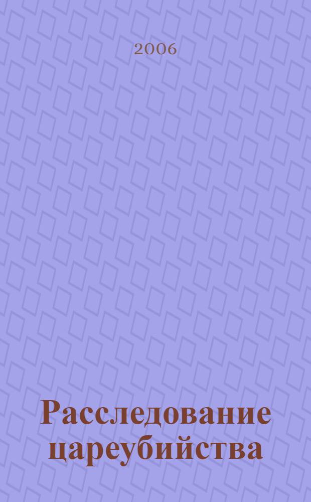 Расследование цареубийства : рассекреченные документы