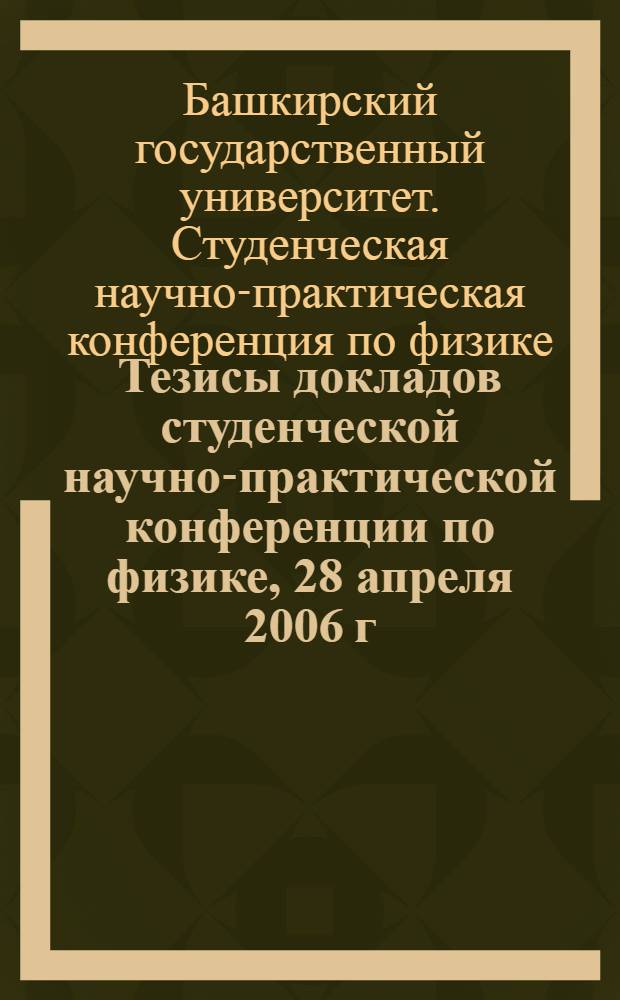 Тезисы докладов студенческой научно-практической конференции по физике, 28 апреля 2006 г., Уфа
