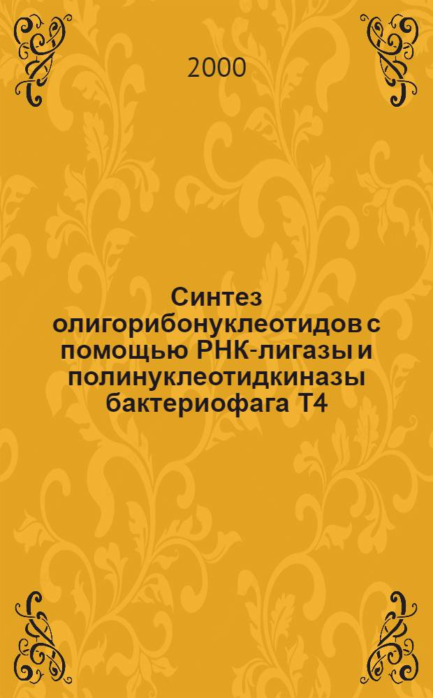 Синтез олигорибонуклеотидов с помощью РНК-лигазы и полинуклеотидкиназы бактериофага Т4 : автореферат диссертации на соискание ученой степени д.б.н. : специальность 03.00.23