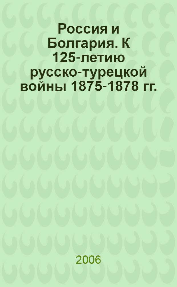 Россия и Болгария. К 125-летию русско-турецкой войны 1875-1878 гг. : сборник статей международной научной конференции на тему: "125 лет русско-турецкой войне 1877-1878 гг."