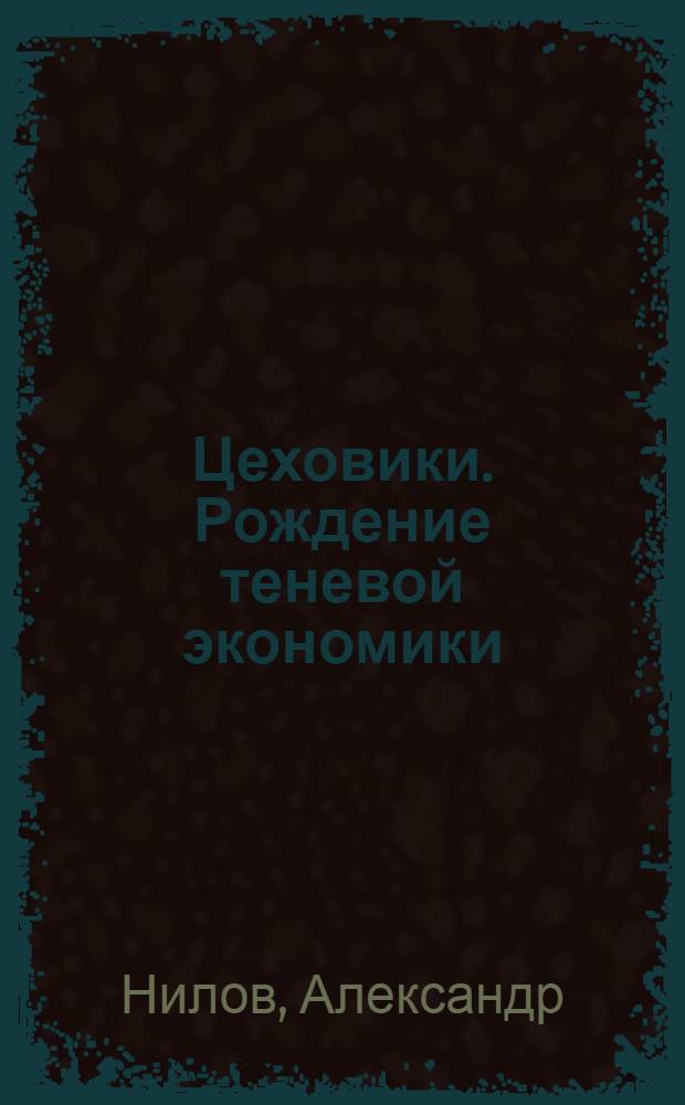 Цеховики. Рождение теневой экономики : записки подпольного миллионера