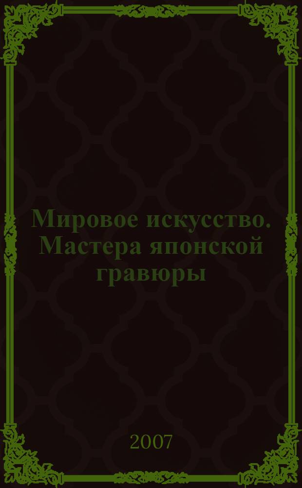Мировое искусство. Мастера японской гравюры : иллюстрированная энциклопедия : 121 биография, более 700 гравюр