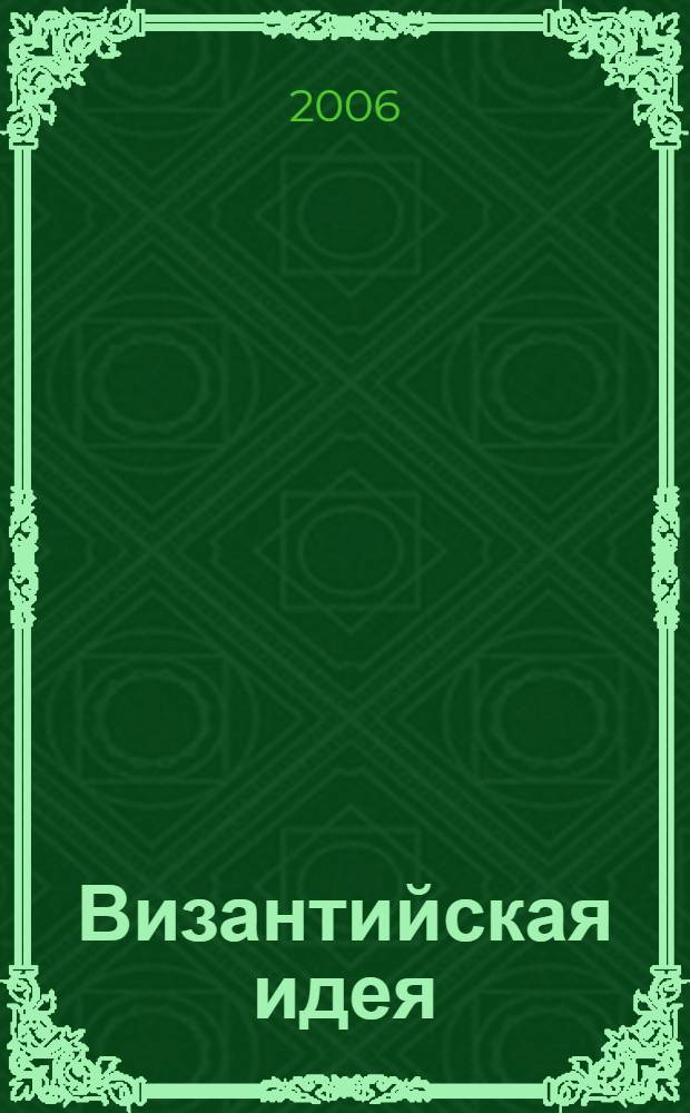 Византийская идея = The byzantine idea : Византия в эпоху Комнинов и Палеологов : сборник научных трудов : к XXI Международному конгрессу византинистов, Лондон, 21-26 августа 2006 г