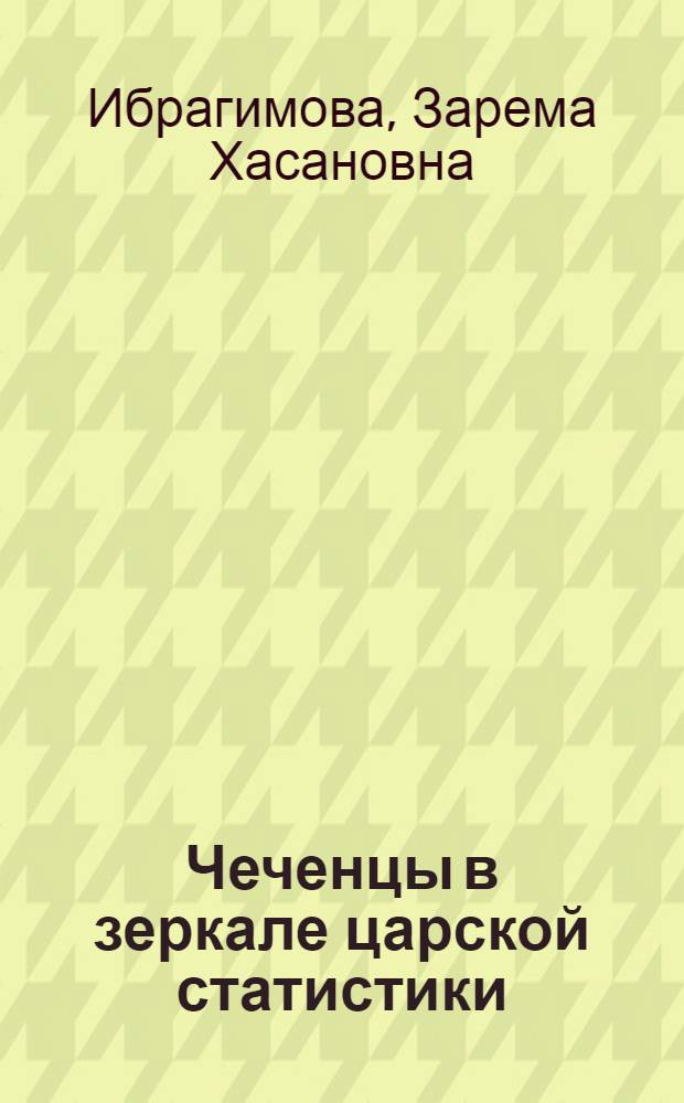 Чеченцы в зеркале царской статистики (1860 - 1900) : монография