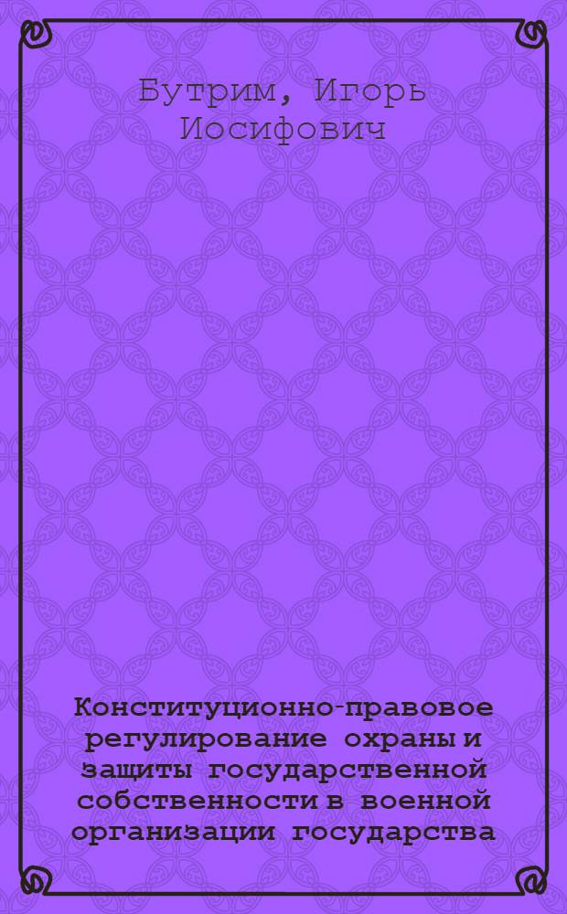 Конституционно-правовое регулирование охраны и защиты государственной собственности в военной организации государства : автореферат диссертации на соискание ученой степени к.ю.н. : специальность 12.00.02