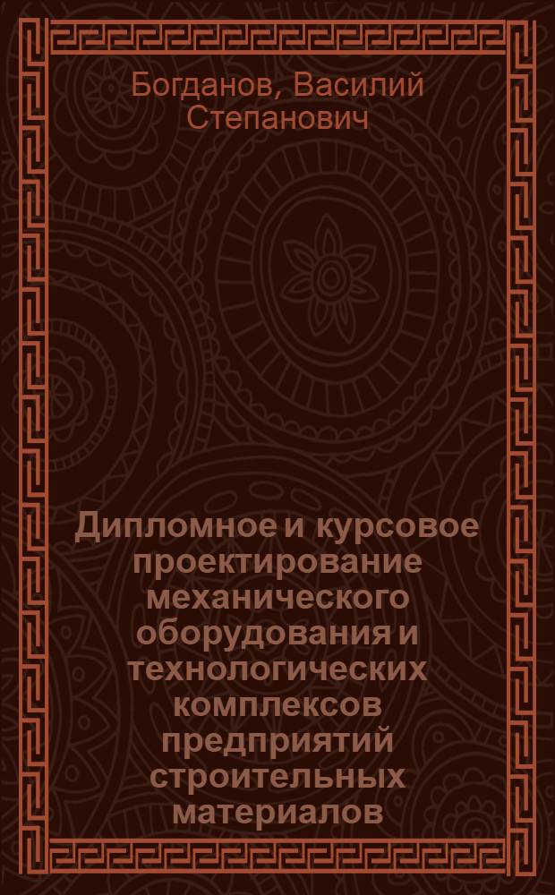 Дипломное и курсовое проектирование механического оборудования и технологических комплексов предприятий строительных материалов, изделий и конструкций : учебное пособие для студентов высших учебных заведений, обучающихся по направлению 653500 (270100) "Строительство"