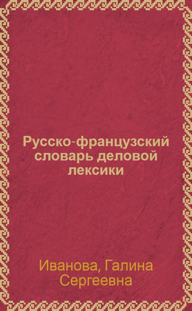 Русско-французский словарь деловой лексики : деловая переписка и коммерческая документация, производство, его управление и организация, бухгалтерский учет и статистика, внешняя и внутренняя торговля, товарная и фондовая биржи, транспорт и страхование, промышленность, информатика, экономика, маркетинг, финансы, деньги, услуги, кредит, рынки