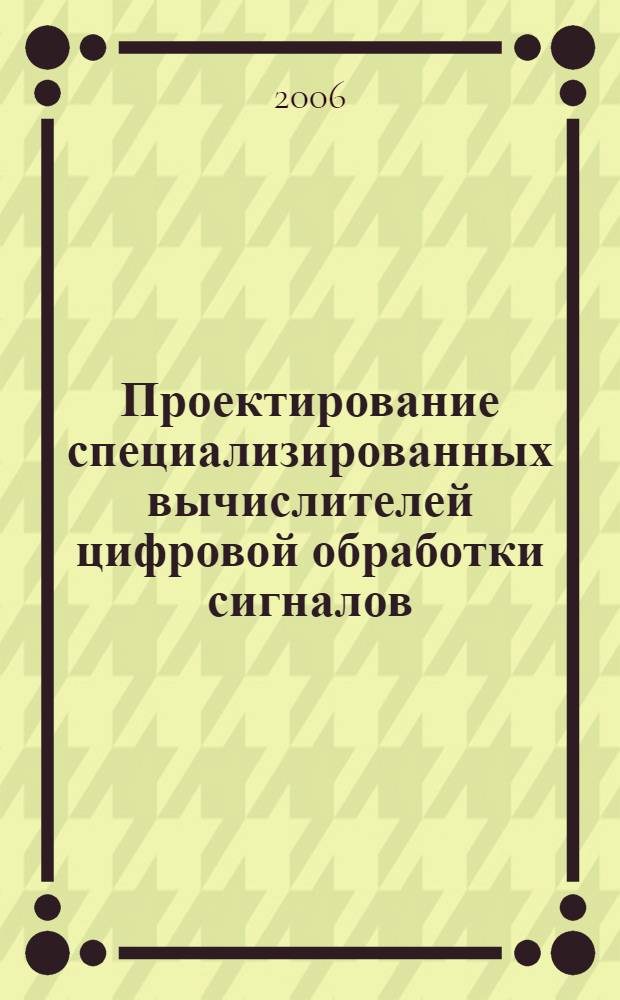 Проектирование специализированных вычислителей цифровой обработки сигналов : учебное пособие : для студентов высших учебных заведений, обучающихся по специальности 230201 - Информационные системы и технологии направления подготовки 230200 - Информационные системы