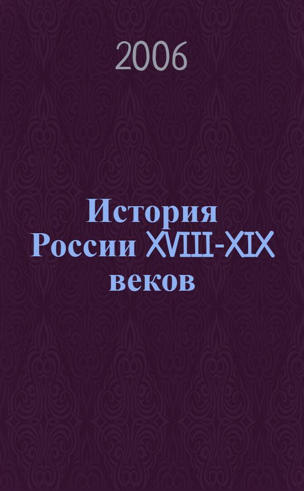 История России XVIII-XIX веков : учебное пособие для студентов высших учебных заведений, обучающихся по специальности 030401 "История"