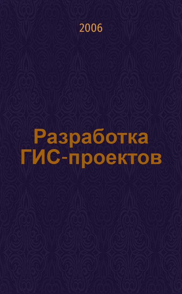 Разработка ГИС-проектов : учебное пособие по курсу "Геоинформационные системы" : для студентов высших учебных заведений, обучающихся по специальности 230201 "Информационные системы и технологии"