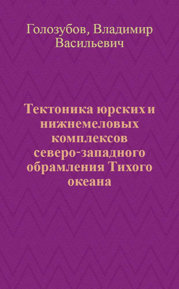 Тектоника юрских и нижнемеловых комплексов северо-западного обрамления Тихого океана = Tectonics of the jurassic and lower cretaceous complexes of the north-western framing of the Pacific ocean