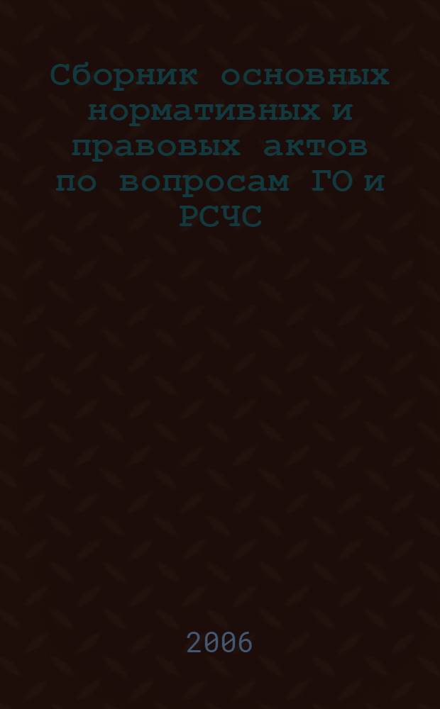 Сборник основных нормативных и правовых актов по вопросам ГО и РСЧС : Федеральные законы, указы Президента Российской Федерации и постановления Правительства Российской Федерации