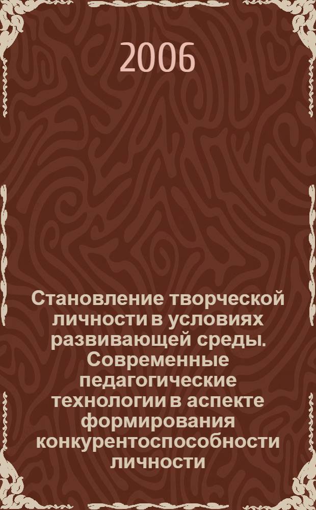 Становление творческой личности в условиях развивающей среды. Современные педагогические технологии в аспекте формирования конкурентоспособности личности : материалы восьмой региональной научно-практической конференции, 13 апреля 2006 г