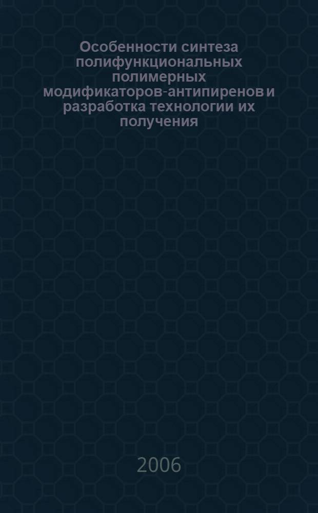Особенности синтеза полифункциональных полимерных модификаторов-антипиренов и разработка технологии их получения : автореферат диссертации на соискание ученой степени д.х.н. : специальность 05.17.06