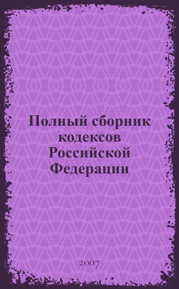 Полный сборник кодексов Российской Федерации : с изменениями и дополнениями на 30 ноября 2006 года