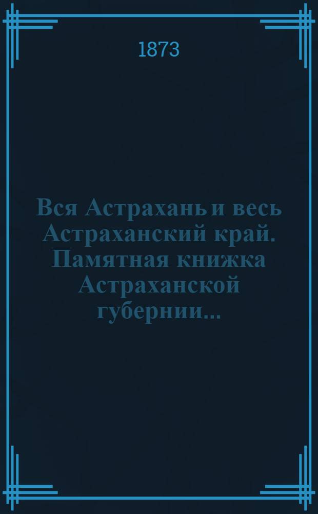 Вся Астрахань и весь Астраханский край. Памятная книжка Астраханской губернии...