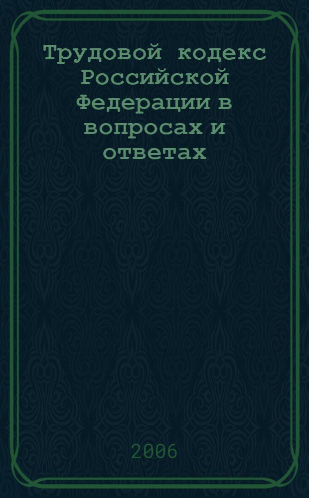 Трудовой кодекс Российской Федерации в вопросах и ответах : с учетом изм., внесенных Федеральным законом N°90-ФЗ от 30. 06. 2006 г.