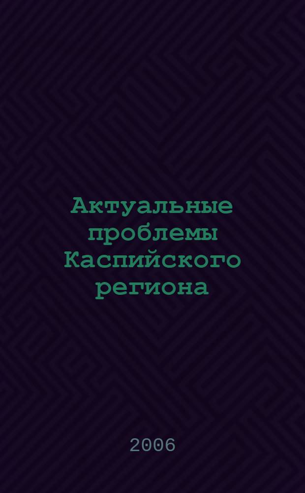 Актуальные проблемы Каспийского региона : пути решения : круглый стол 19 мая 2006 (Москва) : сборник выступлений : позиции участников