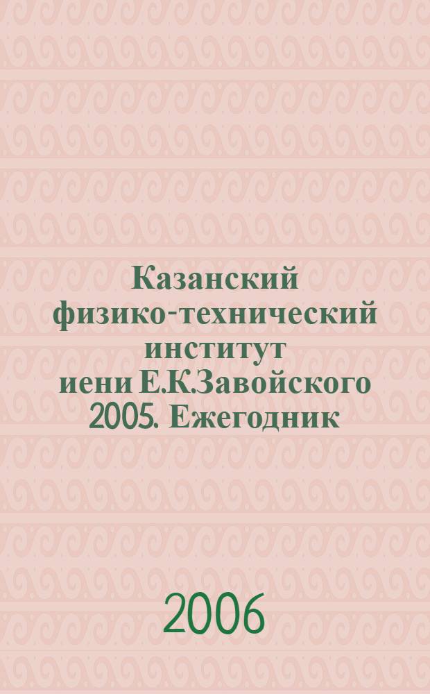 Казанский физико-технический институт иени Е.К.Завойского 2005. Ежегодник